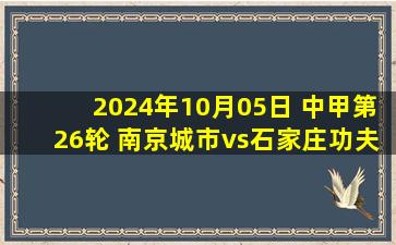 2024年10月05日 中甲第26轮 南京城市vs石家庄功夫 全场录像